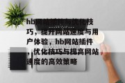 hb网站插件与优化技巧,提升网站速度与用户体验,hb网站插件,优化技巧与提高网站速度的高效策略 hb网站插件与优化技巧,提升网站速度与用户体验,hb网站插件,优化技巧与提高网站速度的高效策略