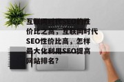 互联网时代SEO的性价比之高，互联网时代SEO性价比高，怎样最大化利用SEO提高网站排名?