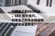 打造自己的SEO网站,SEO 优化技巧,创建自己的专业网站如何实现卓越排名? 打造自己的SEO网站,SEO 优化技巧,创建自己的专业网站如何实现卓越排名?