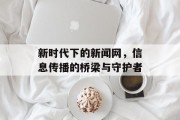 新时代下的新闻网,信息传播的桥梁与守护者 新时代下的新闻网,信息传播的桥梁与守护者