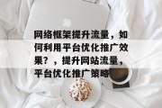 网络框架提升流量,如何利用平台优化推广效果?,提升网站流量,平台优化推广策略 网络框架提升流量,如何利用平台优化推广效果?,提升网站流量,平台优化推广策略