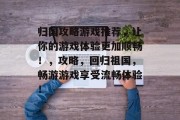 归国攻略游戏推荐,让你的游戏体验更加顺畅!,攻略,回归祖国,畅游游戏享受流畅体验! 归国攻略游戏推荐,让你的游戏体验更加顺畅!,攻略,回归祖国,畅游游戏享受流畅体验!