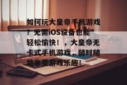 如何玩大皇帝手机游戏?无需iOS设备也能轻松愉快!,大皇帝无卡式手机游戏,随时随地享受游戏乐趣! 如何玩大皇帝手机游戏?无需iOS设备也能轻松愉快!,大皇帝无卡式手机游戏,随时随地享受游戏乐趣!