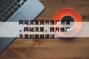 网站流量提升推广方案,网站流量,提升推广方案的策略建议 网站流量提升推广方案,网站流量,提升推广方案的策略建议