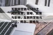 互联网营销与SEO之间的关系,策略、应用与影响,互联网营销与SEO,概念、策略与应用 互联网营销与SEO之间的关系,策略、应用与影响,互联网营销与SEO,概念、策略与应用