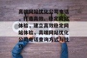 高端网站优化公司电话,打造高效、稳定网站体验,建立高效稳定网站体验,高端网站优化公司电话查询方式与技巧 高端网站优化公司电话,打造高效、稳定网站体验,建立高效稳定网站体验,高端网站优化公司电话查询方式与技巧