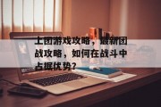 上团游戏攻略,最新团战攻略,如何在战斗中占据优势? 上团游戏攻略,最新团战攻略,如何在战斗中占据优势?