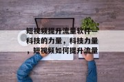 短视频提升流量软件—科技的力量,科技力量,短视频如何提升流量 短视频提升流量软件—科技的力量,科技力量,短视频如何提升流量