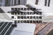 敦煌放风游戏攻略——探索彩云幻境的神秘世界，敦煌放风游戏攻略，彩云幻境探索秘境的秘密
