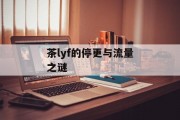 茶lyf的停更与流量之谜