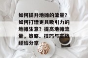 如何提升地摊的流量?如何打造更具吸引力的地摊生意?提高地摊流量,策略、技巧与实战经验分享 如何提升地摊的流量?如何打造更具吸引力的地摊生意?提高地摊流量,策略、技巧与实战经验分享