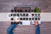 游戏攻略: 梦之之路的历程与挑战,梦之之路,一场艰苦但充满乐趣的旅程 游戏攻略: 梦之之路的历程与挑战,梦之之路,一场艰苦但充满乐趣的旅程
