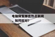电脑频繁弹出热点新闻,如何应对? 电脑频繁弹出热点新闻,如何应对?