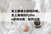 史上最难小游戏攻略,史上最难的Python游戏攻略,如何过关? 史上最难小游戏攻略,史上最难的Python游戏攻略,如何过关?