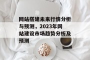 网站搭建未来行情分析与预测,2023年网站建设市场趋势分析及预测 网站搭建未来行情分析与预测,2023年网站建设市场趋势分析及预测