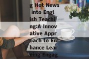 Integrating Hot News into English Teaching:A Innovative Approach to Enhance Learning Engagement Integrating Hot News into English Teaching:A Innovative Approach to Enhance Learning Engagement