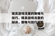 提高游戏流量的策略与技巧,提高游戏流量的秘诀,策略与技巧分析