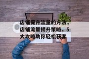 店铺提升流量的方法，店铺流量提升策略，5大攻略助你轻松获客
