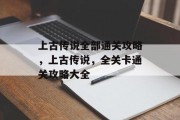 上古传说全部通关攻略,上古传说,全关卡通关攻略大全 上古传说全部通关攻略,上古传说,全关卡通关攻略大全