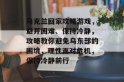 乌克兰回家攻略游戏,避开困难、保持冷静,攻略教你避免乌东部的困境,理性面对危机,保持冷静前行 乌克兰回家攻略游戏,避开困难、保持冷静,攻略教你避免乌东部的困境,理性面对危机,保持冷静前行