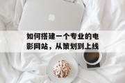 如何搭建一个专业的电影网站,从策划到上线 如何搭建一个专业的电影网站,从策划到上线