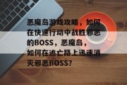 恶魔岛游戏攻略,如何在快速行动中战胜邪恶的BOSS,恶魔岛,如何在逃亡路上迅速消灭邪恶BOSS? 恶魔岛游戏攻略,如何在快速行动中战胜邪恶的BOSS,恶魔岛,如何在逃亡路上迅速消灭邪恶BOSS?