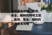 边境通关攻略,高效、安全、顺利的跨境之旅,高效、安全、顺利的边境通关攻略 边境通关攻略,高效、安全、顺利的跨境之旅,高效、安全、顺利的边境通关攻略