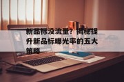 新品标没流量?揭秘提升新品标曝光率的五大策略 新品标没流量?揭秘提升新品标曝光率的五大策略