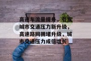 高速车流量提升,引发城市交通压力新升级,高速路网拥堵升级,城市交通压力成倍增长 高速车流量提升,引发城市交通压力新升级,高速路网拥堵升级,城市交通压力成倍增长