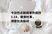 今日热点新闻事件摘抄3.14,聚焦时事,洞察社会脉动 今日热点新闻事件摘抄3.14,聚焦时事,洞察社会脉动