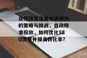自然搜索流量快速提升的策略与挑战,自动精准投放,如何优化SEO流量并提高转化率? 自然搜索流量快速提升的策略与挑战,自动精准投放,如何优化SEO流量并提高转化率?
