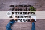 利用ins视频网站插件打造个性化直播体验,实现专业直播私密互动,使用ins视频网站插件打造完美直播体验 利用ins视频网站插件打造个性化直播体验,实现专业直播私密互动,使用ins视频网站插件打造完美直播体验