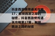 抖音西游梗传通关攻略17,解锁西游之路的秘密,抖音西游梗传通关攻略第17篇,解锁西游之路的秘密 抖音西游梗传通关攻略17,解锁西游之路的秘密,抖音西游梗传通关攻略第17篇,解锁西游之路的秘密