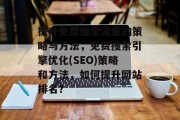 提升免费搜索流量的策略与方法,免费搜索引擎优化(SEO)策略和方法,如何提升网站排名?