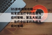 G5游戏病房攻略——玩家在治疗中的选择与应对策略,第五大挑战,治疗中玩家的选择与应对策略 G5游戏病房攻略——玩家在治疗中的选择与应对策略,第五大挑战,治疗中玩家的选择与应对策略