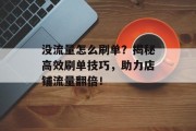 没流量怎么刷单?揭秘高效刷单技巧,助力店铺流量翻倍! 没流量怎么刷单?揭秘高效刷单技巧,助力店铺流量翻倍!