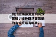 提升卖场客流量的有效策略,提升商场客流量的有效策略有哪些? 提升卖场客流量的有效策略,提升商场客流量的有效策略有哪些?