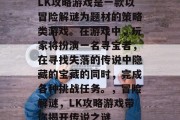 LK攻略游戏是一款以冒险解谜为题材的策略类游戏。在游戏中,玩家将扮演一名寻宝者,在寻找失落的传说中隐藏的宝藏的同时,完成各种挑战任务。,冒险解谜,LK攻略游戏带你揭开传说之谜 LK攻略游戏是一款以冒险解谜为题材的策略类游戏。在游戏中,玩家将扮演一名寻宝者,在寻找失落的传说中隐藏的宝藏的同时,完成各种挑战任务。,冒险解谜,LK攻略游戏带你揭开传说之谜