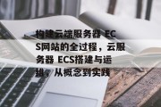 构建云端服务器 ECS网站的全过程,云服务器 ECS搭建与运维,从概念到实践 构建云端服务器 ECS网站的全过程,云服务器 ECS搭建与运维,从概念到实践