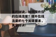 美的秘诀,如何提升你的在线流量?提升在线流量的七个关键要素,美容秘诀! 美的秘诀,如何提升你的在线流量?提升在线流量的七个关键要素,美容秘诀!