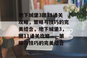 地下城堡3图11通关攻略,策略与技巧的完美结合,地下城堡3,图11通关攻略——策略与技巧的完美结合 地下城堡3图11通关攻略,策略与技巧的完美结合,地下城堡3,图11通关攻略——策略与技巧的完美结合