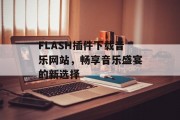 FLASH插件下载音乐网站,畅享音乐盛宴的新选择 FLASH插件下载音乐网站,畅享音乐盛宴的新选择