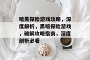 暗黑探险游戏攻略，深度解析，黑暗探险游戏，破解攻略指南，深度剖析必看