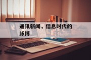通讯新闻,信息时代的脉搏 通讯新闻,信息时代的脉搏