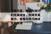 卡牌力量，策略与技巧的完美结合，构建完美牌力，策略与技巧相结合的关键