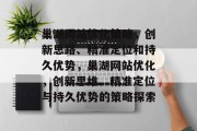 巢湖网站优化策略,创新思路、精准定位和持久优势,巢湖网站优化,创新思维、精准定位与持久优势的策略探索 巢湖网站优化策略,创新思路、精准定位和持久优势,巢湖网站优化,创新思维、精准定位与持久优势的策略探索