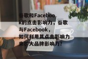 谷歌和Facebook的点击影响力,谷歌与Facebook,如何利用其点击影响力来扩大品牌影响力? 谷歌和Facebook的点击影响力,谷歌与Facebook,如何利用其点击影响力来扩大品牌影响力?