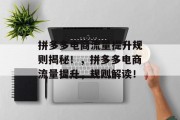拼多多电商流量提升规则揭秘!,拼多多电商流量提升,规则解读! 拼多多电商流量提升规则揭秘!,拼多多电商流量提升,规则解读!