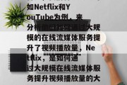 首先,我们将以大公司如Netflix和YouTube为例,来分析他们如何通过大规模的在线流媒体服务提升了视频播放量,Netflix,是如何通过大规模在线流媒体服务提升视频播放量的大公司案例研究 首先,我们将以大公司如Netflix和YouTube为例,来分析他们如何通过大规模的在线流媒体服务提升了视频播放量,Netflix,是如何通过大规模在线流媒体服务提升视频播放量的大公司案例研究