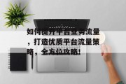 如何提升平台业务流量,打造优质平台流量策略,全方位攻略! 如何提升平台业务流量,打造优质平台流量策略,全方位攻略!